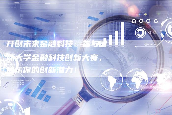 开创未来金融科技：参与国际大学金融科技创新大赛，展示你的创新潜力！