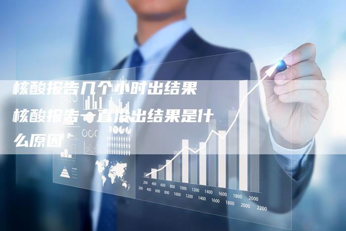 核酸报告几个小时出结果 核酸报告一直没出结果是什么原因