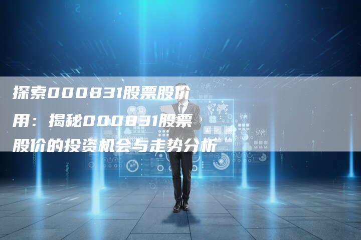 探索000831股票股价用：揭秘000831股票股价的投资机会与走势分析