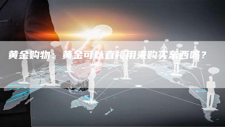黄金购物：黄金可以直接用来购买东西吗？