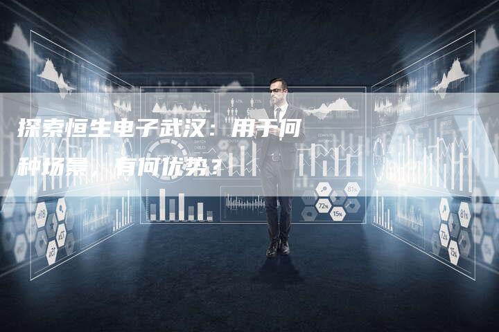 探索恒生电子武汉：用于何种场景，有何优势？