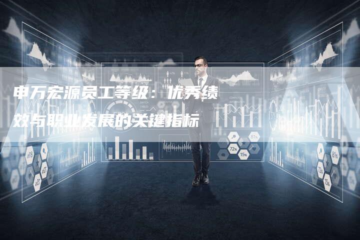 申万宏源员工等级：优秀绩效与职业发展的关键指标