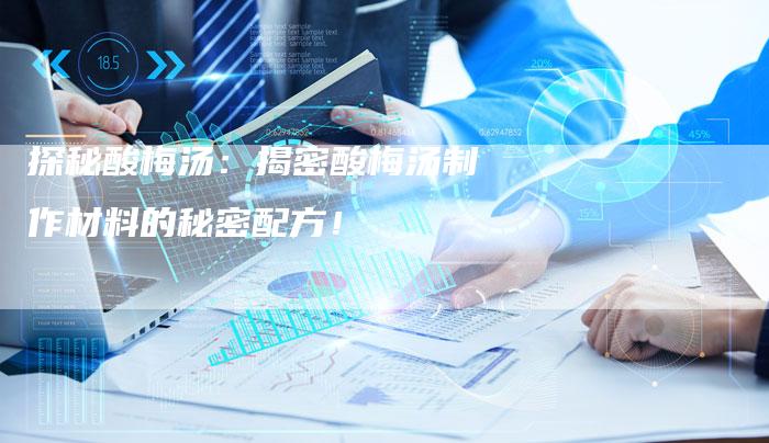 探秘酸梅汤：揭密酸梅汤制作材料的秘密配方！