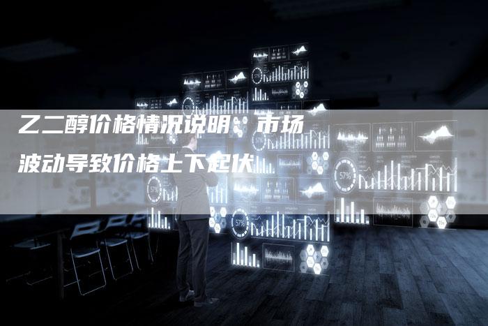 乙二醇价格情况说明：市场波动导致价格上下起伏