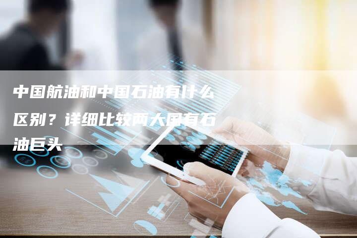 中国航油和中国石油有什么区别？详细比较两大国有石油巨头