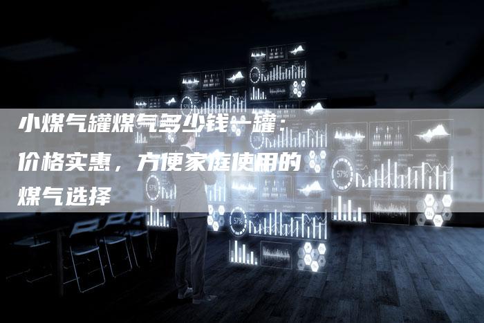 小煤气罐煤气多少钱一罐：价格实惠，方便家庭使用的煤气选择