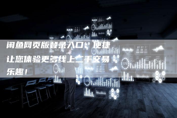 闲鱼网页版登录入口：便捷让您体验更多线上二手交易乐趣！