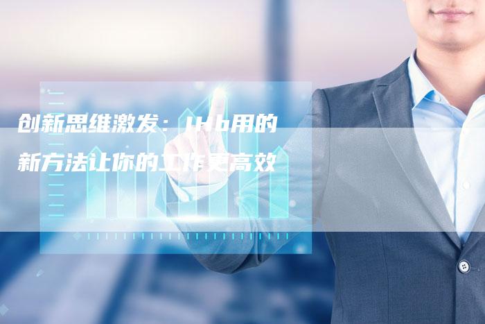 创新思维激发：IHb用的新方法让你的工作更高效