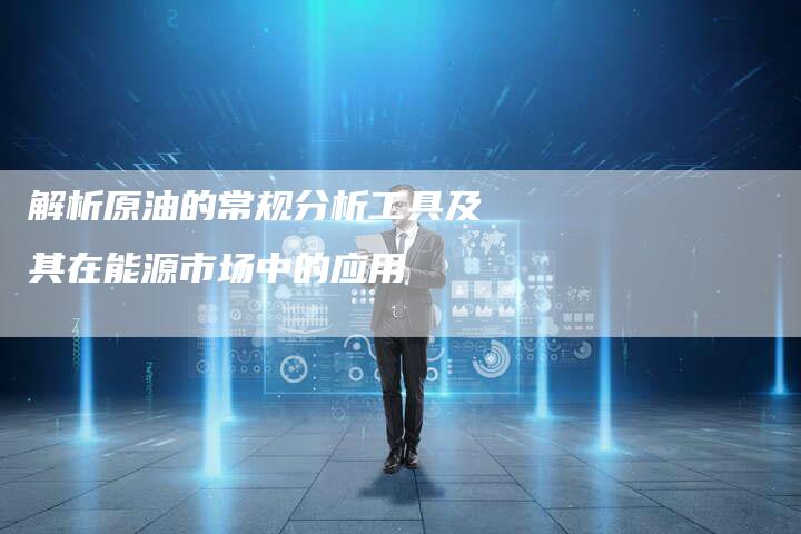 解析原油的常规分析工具及其在能源市场中的应用