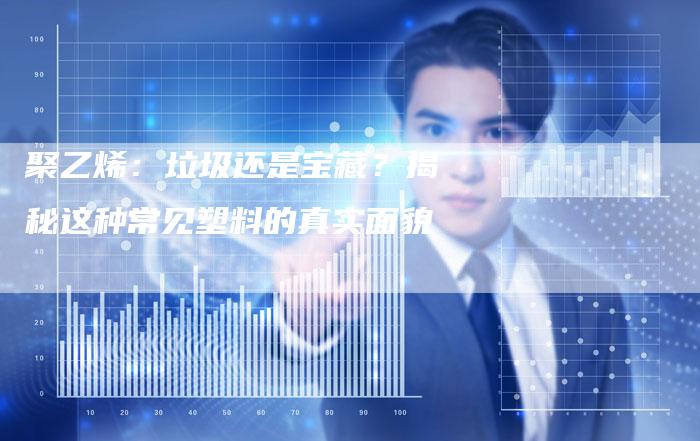 聚乙烯：垃圾还是宝藏？揭秘这种常见塑料的真实面貌
