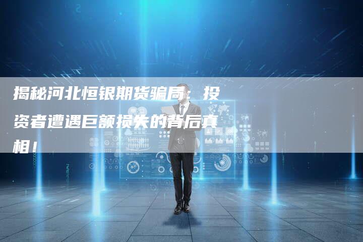 揭秘河北恒银期货骗局：投资者遭遇巨额损失的背后真相！