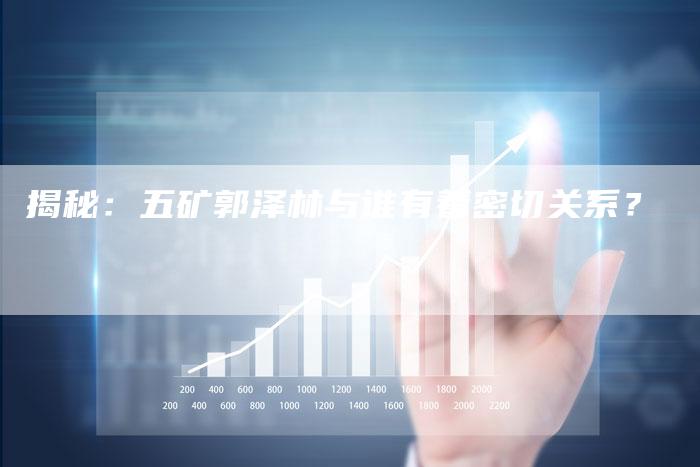 揭秘：五矿郭泽林与谁有着密切关系？