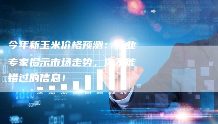 今年新玉米价格预测：行业专家揭示市场走势，你不能错过的信息！