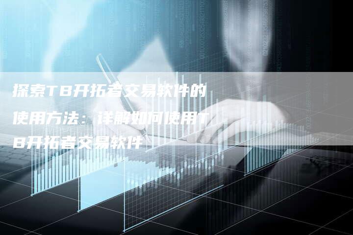 探索TB开拓者交易软件的使用方法：详解如何使用TB开拓者交易软件