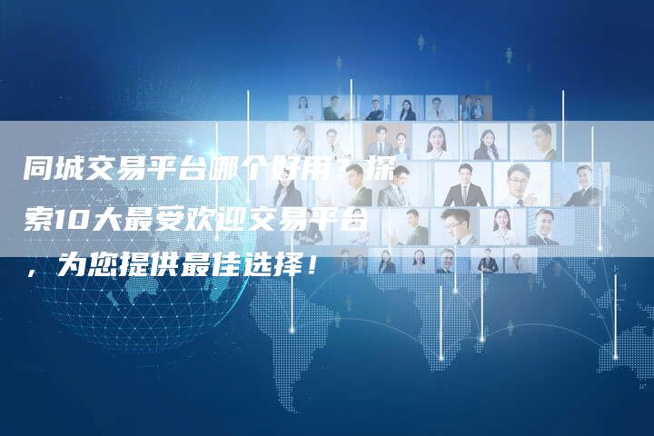 同城交易平台哪个好用？探索10大最受欢迎交易平台，为您提供最佳选择！
