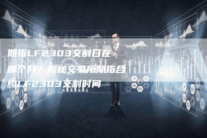 期指LF2303交割日在哪个月？揭秘交易所期指合约LF2303交割时间