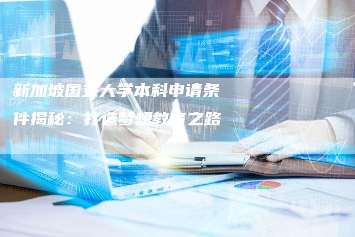 新加坡国立大学本科申请条件揭秘：打造梦想教育之路