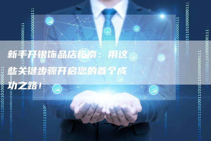 新手开银饰品店指南：用这些关键步骤开启您的首个成功之路！