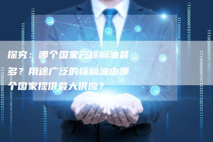 探究：哪个国家产棕榈油最多？用途广泛的棕榈油由哪个国家提供最大供应？