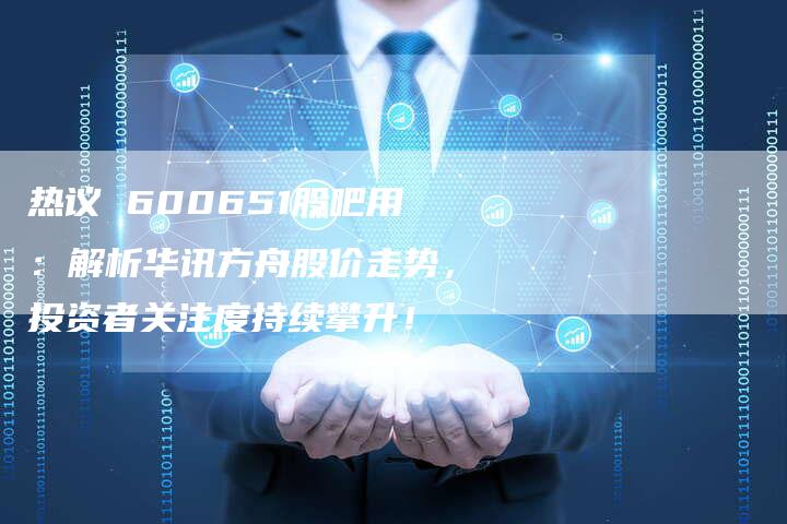 热议 600651股吧用：解析华讯方舟股价走势，投资者关注度持续攀升！