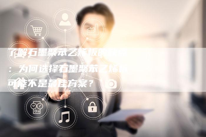 了解石墨聚苯乙烯板的缺点：为何选择石墨聚苯乙烯板可能不是最佳方案？
