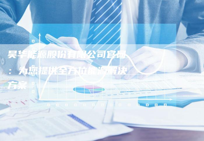 昊华能源股份有限公司官网：为您提供全方位能源解决方案