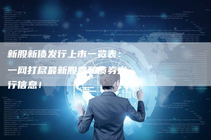 新股新债发行上市一览表：一网打尽最新股票和债券发行信息！