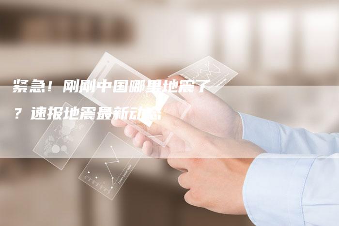 紧急！刚刚中国哪里地震了？速报地震最新动态
