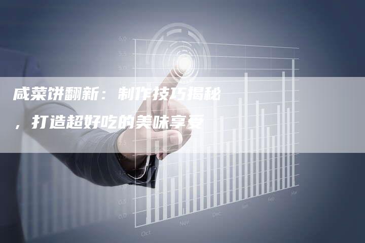 咸菜饼翻新：制作技巧揭秘，打造超好吃的美味享受