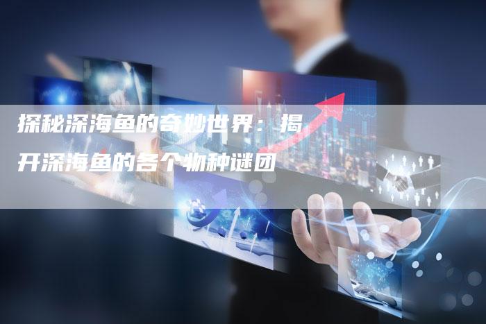探秘深海鱼的奇妙世界：揭开深海鱼的各个物种谜团