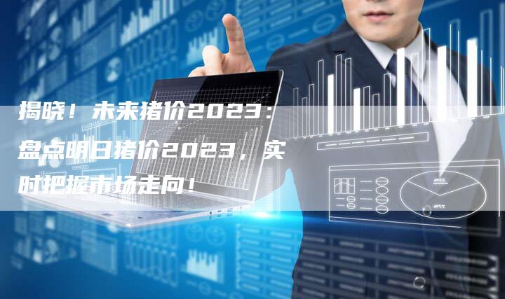 揭晓！未来猪价2023：盘点明日猪价2023，实时把握市场走向！