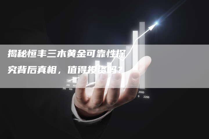 揭秘恒丰三木黄金可靠性探究背后真相，值得投资吗？