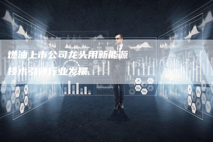 燃油上市公司龙头用新能源技术引领行业发展