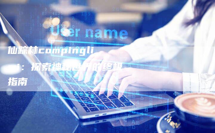 仙踪林compinglimi：探索神秘世界的终极指南