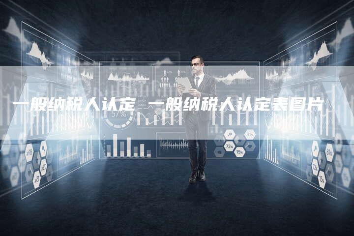 一般纳税人认定 一般纳税人认定表图片