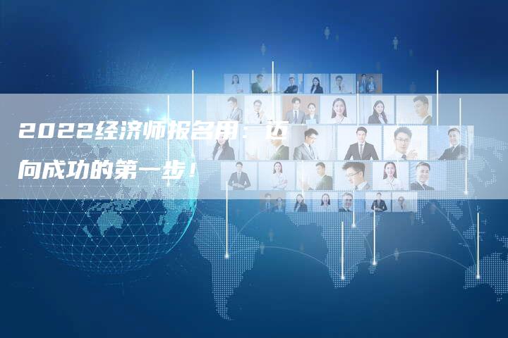 2022经济师报名用：迈向成功的第一步！