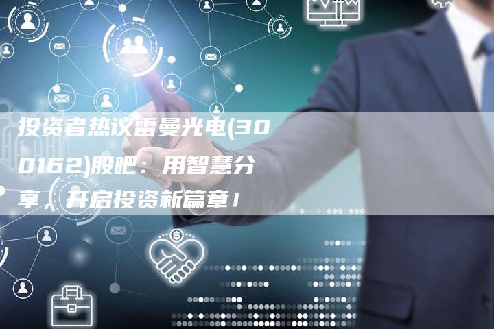 投资者热议雷曼光电(300162)股吧：用智慧分享，开启投资新篇章！
