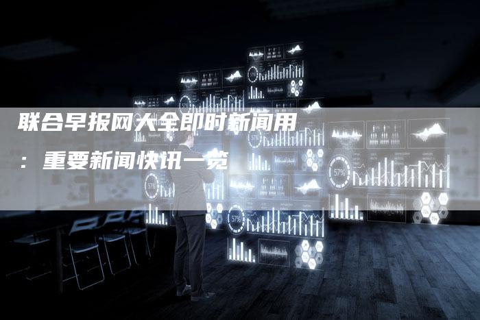 联合早报网大全即时新闻用：重要新闻快讯一览
