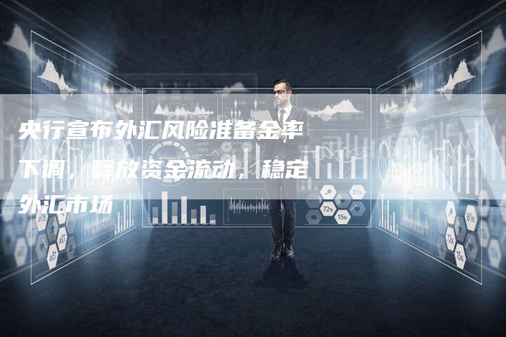 央行宣布外汇风险准备金率下调，释放资金流动，稳定外汇市场