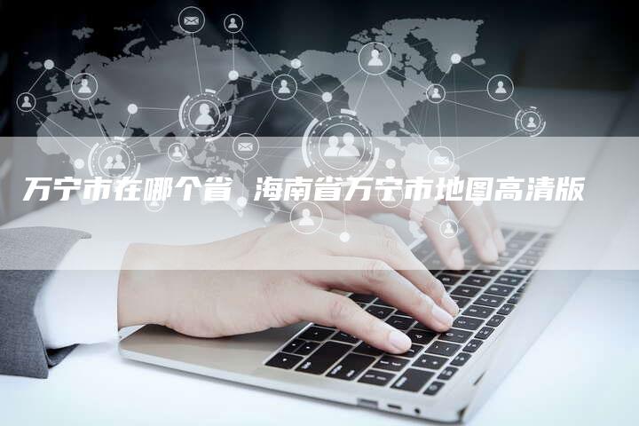万宁市在哪个省 海南省万宁市地图高清版