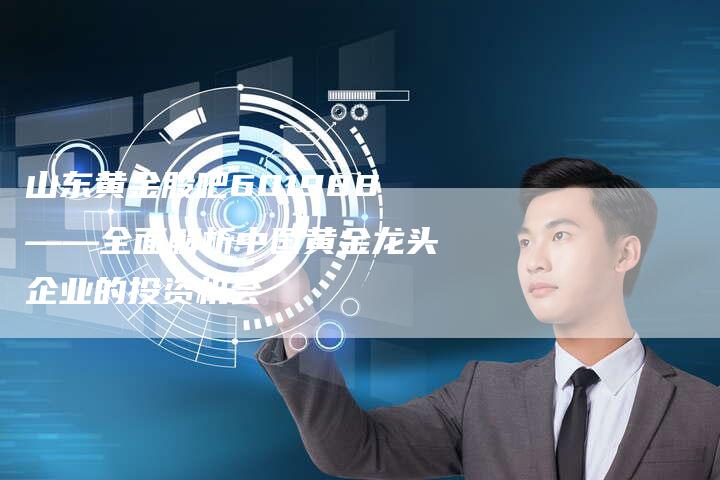 山东黄金股吧601988——全面解析中国黄金龙头企业的投资机会