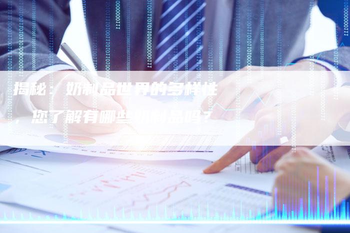 揭秘:奶制品世界的多样性,您了解有哪些奶制品吗?