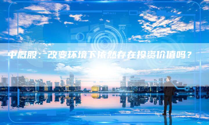 中概股：改变环境下依然存在投资价值吗？