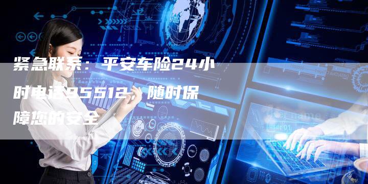 紧急联系：平安车险24小时电话95512，随时保障您的安全