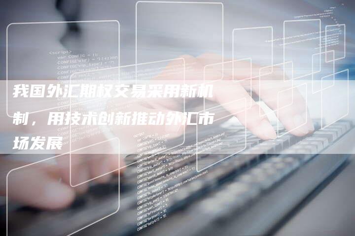 我国外汇期权交易采用新机制，用技术创新推动外汇市场发展