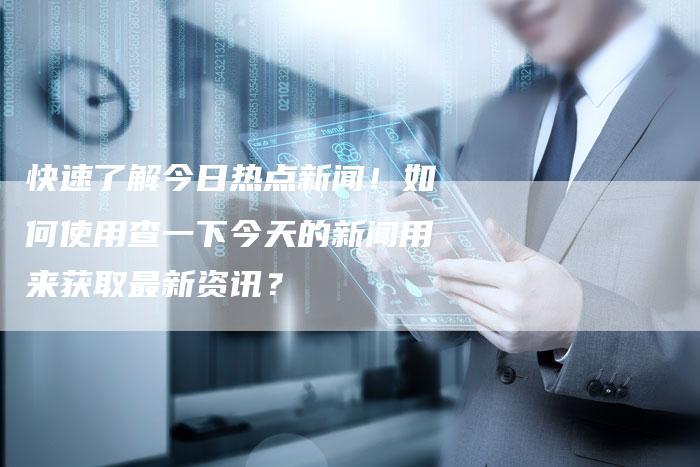 快速了解今日热点新闻！如何使用查一下今天的新闻用来获取最新资讯？