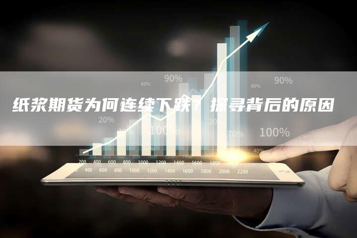 纸浆期货为何连续下跌？探寻背后的原因
