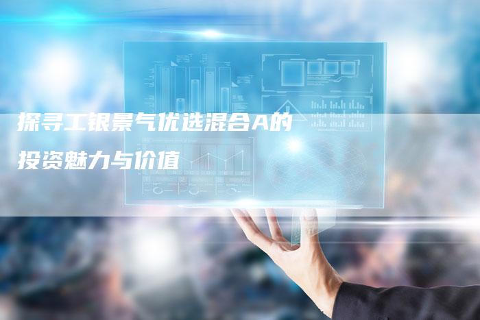 探寻工银景气优选混合A的投资魅力与价值