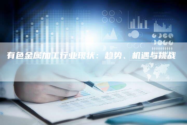 有色金属加工行业现状：趋势、机遇与挑战