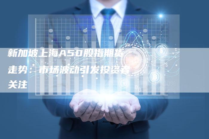 新加坡上海A50股指期货走势：市场波动引发投资者关注